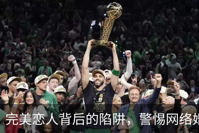 完美恋人背后的陷阱，警惕网络婚恋诈骗新变种