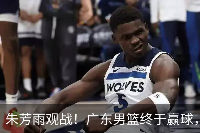 朱芳雨观战！广东男篮终于赢球，赛后三人被表扬，徐杰可以离队了
