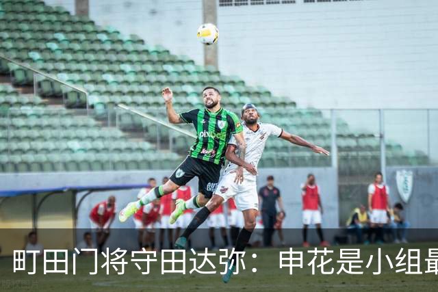 町田门将守田达弥：申花是小组最强对手，球队将全力争取零封